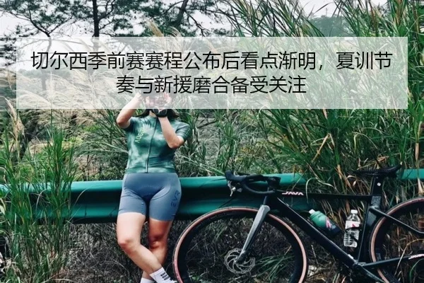切尔西季前赛赛程公布后看点渐明，夏训节奏与新援磨合备受关注